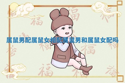 属鼠男配属鼠女相配 属鼠男和属鼠女配吗
