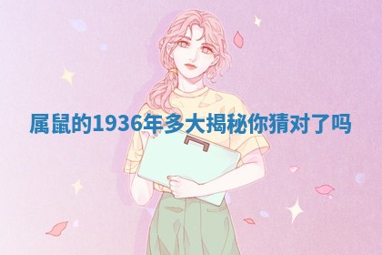 属鼠的1936年多大揭秘 你猜对了吗