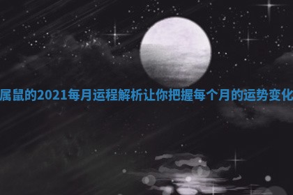 属鼠的2021每月运程解析 让你把握每个月的运势变化