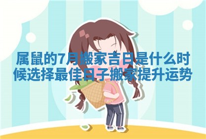属鼠的7月搬家吉日是什么时候选择最佳日子搬家提升运势