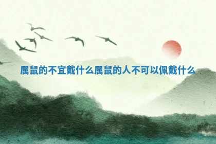 属鼠的不宜戴什么_属鼠的人不可以佩戴什么 属鼠的不宜戴什么_属鼠的人不可以佩戴什么