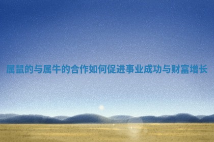 属鼠的与属牛的合作如何促进事业成功与财富增长