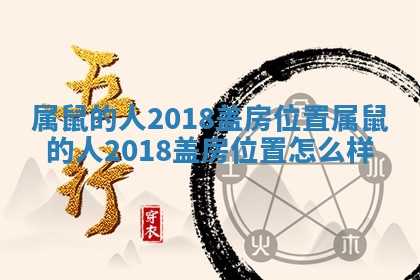 属鼠的人2018盖房位置_属鼠的人2018盖房位置怎么样 属鼠的人2018盖房位置_属鼠的人2018盖房位置怎么样