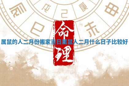 属鼠的人二月份搬家吉日_属鼠人二月什么日子比较好