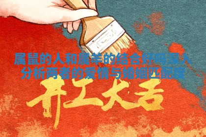 属鼠的人和属羊的结合好吗深入分析两者的爱情与婚姻匹配度