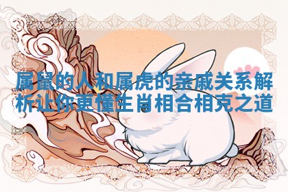 属鼠的人和属虎的亲戚关系解析让你更懂生肖相合相克之道 属鼠的人和属虎的亲戚关系解析让你更懂生肖相合相克之道