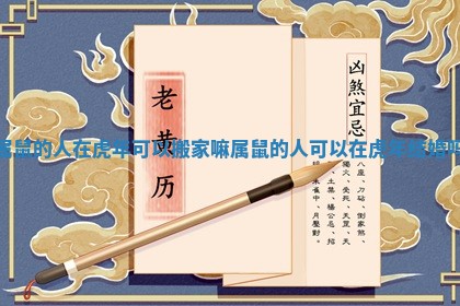 属鼠的人在虎年可以搬家嘛 属鼠的人可以在虎年结婚吗