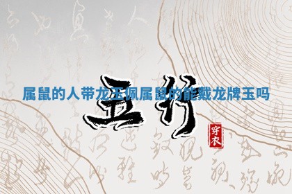 属鼠的人带龙玉佩_属鼠的能戴龙牌玉吗