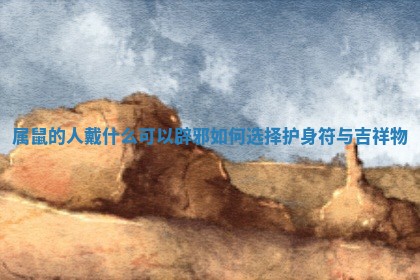 属鼠的人戴什么可以辟邪 如何选择护身符与吉祥物