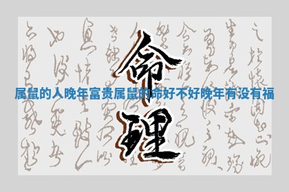 属鼠的人晚年富贵_属鼠的命好不好晚年有没有福