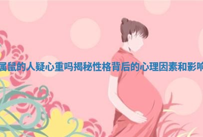 属鼠的人疑心重吗揭秘性格背后的心理因素和影响 属鼠的人疑心重吗揭秘性格背后的心理因素和影响