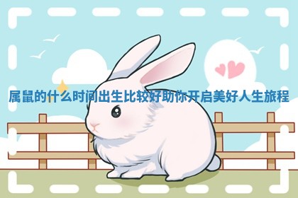 属鼠的什么时间出生比较好助你开启美好人生旅程 属鼠的什么时间出生比较好助你开启美好人生旅程