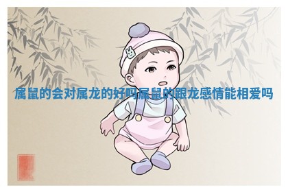 属鼠的会对属龙的好吗_属鼠的跟龙感情能相爱吗