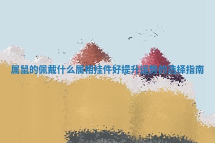 属鼠的佩戴什么属相挂件好提升运势的选择指南