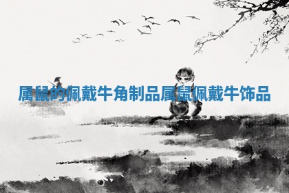 属鼠的佩戴牛角制品 属鼠佩戴牛饰品