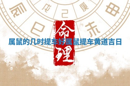 属鼠的几时提车好 属鼠提车黄道吉日