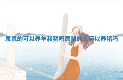 属鼠的可以养羊和猪吗 属鼠的人可以养猪吗