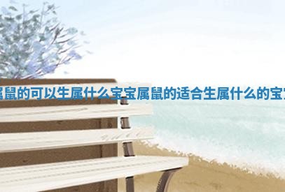 属鼠的可以生属什么宝宝_属鼠的适合生属什么的宝宝