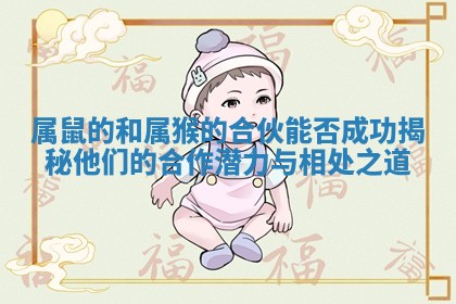 属鼠的和属猴的合伙能否成功揭秘他们的合作潜力与相处之道