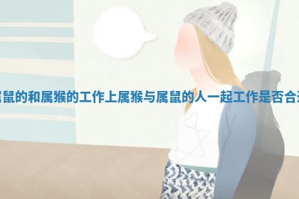 属鼠的和属猴的工作上 属猴与属鼠的人一起工作是否合适