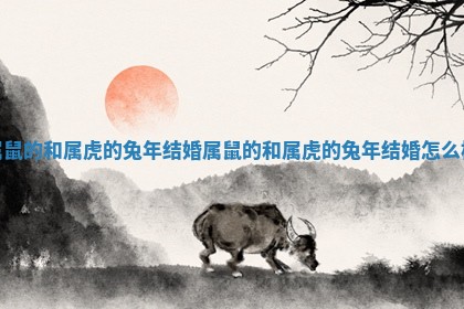 属鼠的和属虎的兔年结婚 属鼠的和属虎的兔年结婚怎么样