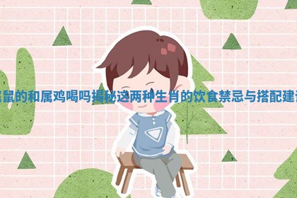 属鼠的和属鸡喝吗揭秘这两种生肖的饮食禁忌与搭配建议