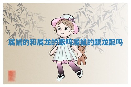 属鼠的和属龙的歌吗 属鼠的跟龙配吗