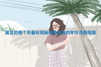 属鼠的哪个年最旺揭秘运势高涨的年份选择指南 属鼠的哪个年最旺揭秘运势高涨的年份选择指南