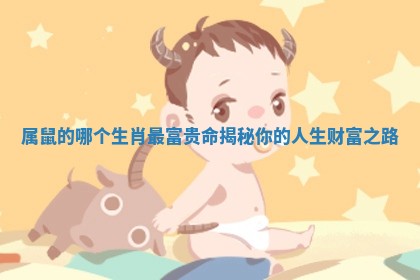 属鼠的哪个生肖最富贵命揭秘你的人生财富之路 属鼠的哪个生肖最富贵命揭秘你的人生财富之路