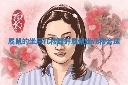 属鼠的坐房几楼最好 属鼠坐几楼合适