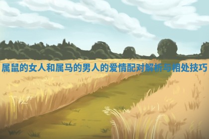 属鼠的女人和属马的男人的爱情配对解析与相处技巧