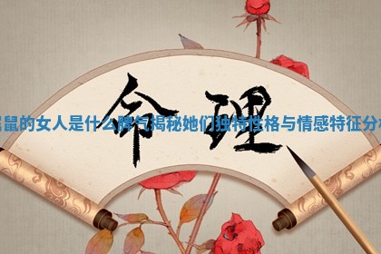 属鼠的女人是什么脾气揭秘她们独特性格与情感特征分析