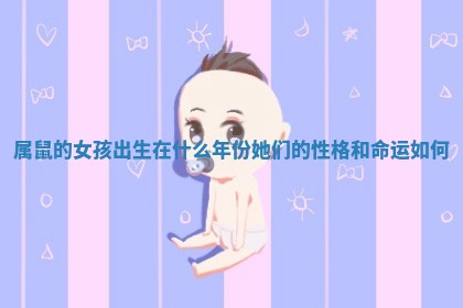 属鼠的女孩出生在什么年份她们的性格和命运如何 属鼠的女孩出生在什么年份她们的性格和命运如何