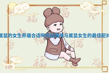 属鼠的女生养猫合适吗揭秘猫咪与属鼠女生的最佳配对