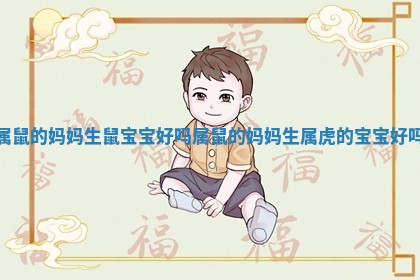 属鼠的妈妈生鼠宝宝好吗_属鼠的妈妈生属虎的宝宝好吗