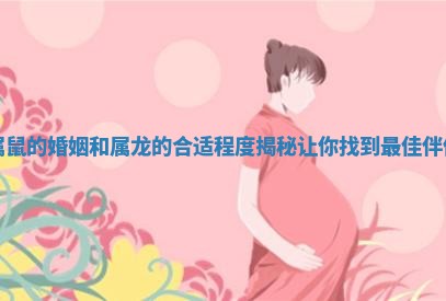 属鼠的婚姻和属龙的合适程度揭秘让你找到最佳伴侣