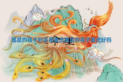 属鼠的孩子好还是属虎 属鼠的孩子属虎好吗