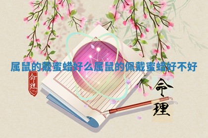 属鼠的戴蜜蜡好么_属鼠的佩戴蜜蜡好不好 属鼠的戴蜜蜡好么_属鼠的佩戴蜜蜡好不好