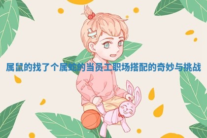属鼠的找了个属蛇的当员工 职场搭配的奇妙与挑战