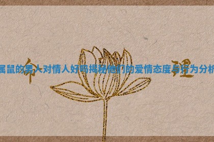 属鼠的男人对情人好吗揭秘他们的爱情态度与行为分析