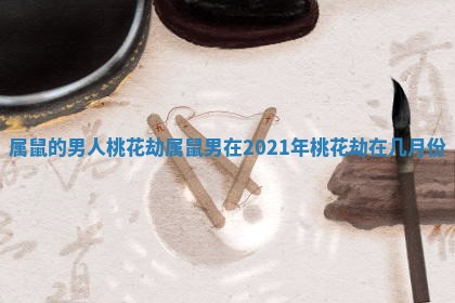 属鼠的男人桃花劫_属鼠男在2021年桃花劫在几月份