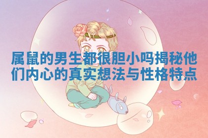 属鼠的男生都很胆小吗揭秘他们内心的真实想法与性格特点