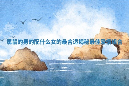 属鼠的男的配什么女的最合适揭秘最佳爱情组合 属鼠的男的配什么女的最合适揭秘最佳爱情组合
