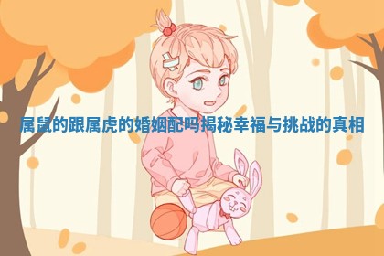 属鼠的跟属虎的婚姻配吗揭秘幸福与挑战的真相 属鼠的跟属虎的婚姻配吗揭秘幸福与挑战的真相