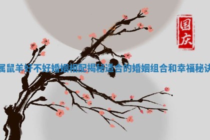 属鼠羊好不好婚姻相配揭秘适合的婚姻组合和幸福秘诀