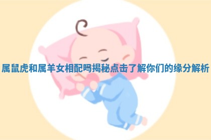 属鼠虎和属羊女相配吗揭秘点击了解你们的缘分解析