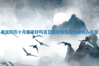 属鼠阳历十月搬家好吗吉日选择指南助你顺利入新居