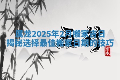 属龙2025年2月搬家吉日揭秘选择最佳搬家日期的技巧
