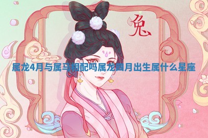 属龙4月与属马相配吗 属龙四月出生属什么星座