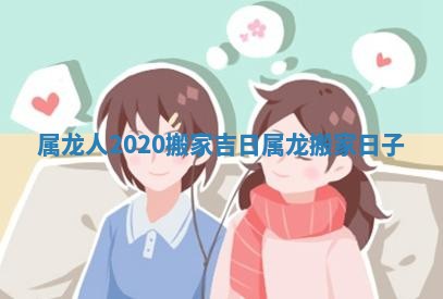 属龙人2020搬家吉日 属龙搬家日子